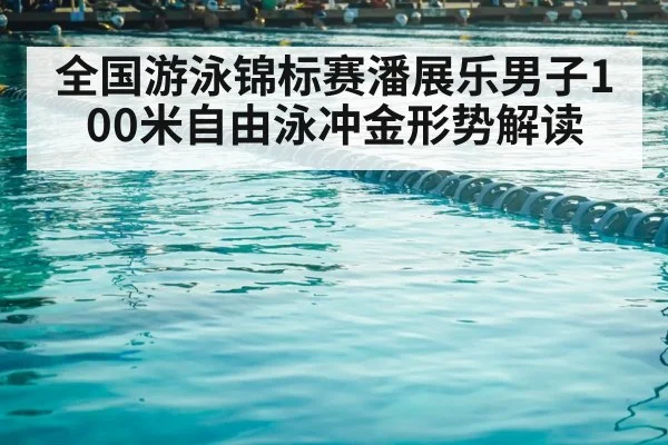 全国游泳锦标赛潘展乐男子100米自由泳冲金形势解读