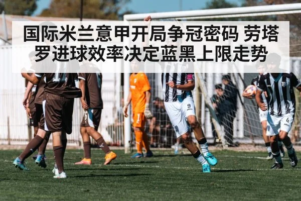 国际米兰意甲开局争冠密码 劳塔罗进球效率决定蓝黑上限走势