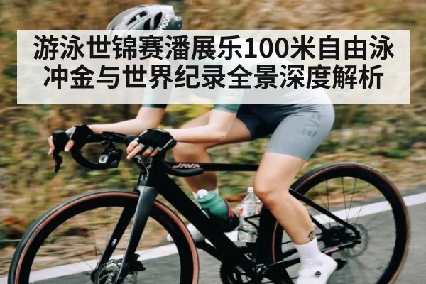 游泳世锦赛潘展乐100米自由泳冲金与世界纪录全景深度解析