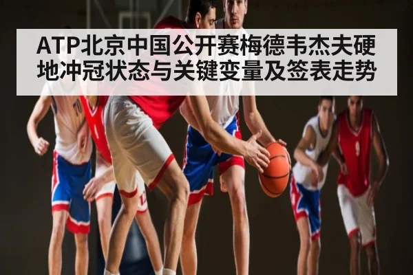 ATP北京中国公开赛梅德韦杰夫硬地冲冠状态与关键变量及签表走势