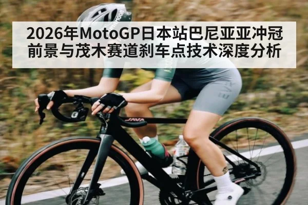 2026年MotoGP日本站巴尼亚亚冲冠前景与茂木赛道刹车点技术深度分析