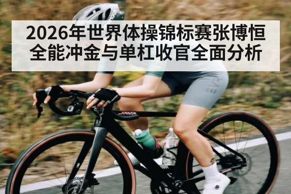 2026年世界体操锦标赛张博恒全能冲金与单杠收官全面分析